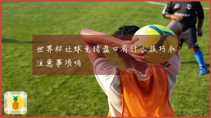 世界杯让球竞猜盘口有什么技巧和注意事项吗
