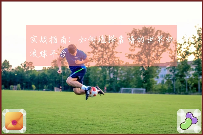 实战指南：如何选择靠谱的世界杯滚球平台