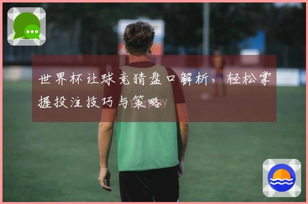 世界杯让球竞猜盘口解析，轻松掌握投注技巧与策略
