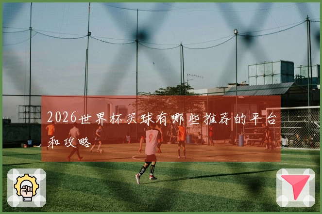 2026世界杯买球有哪些推荐的平台和攻略