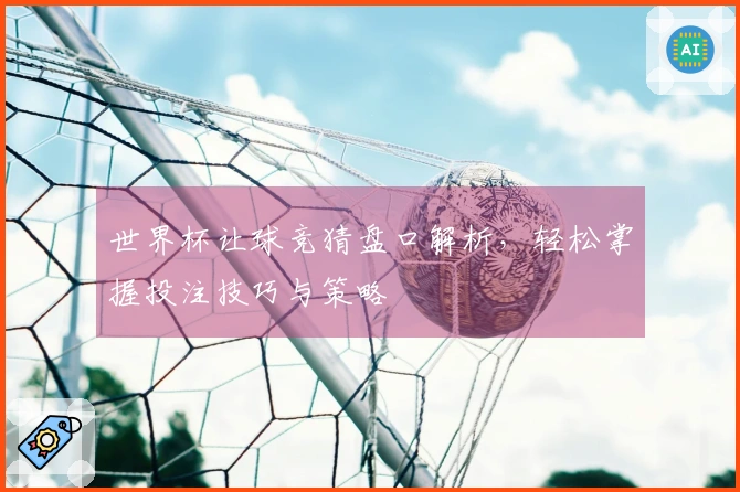 世界杯让球竞猜盘口解析，轻松掌握投注技巧与策略