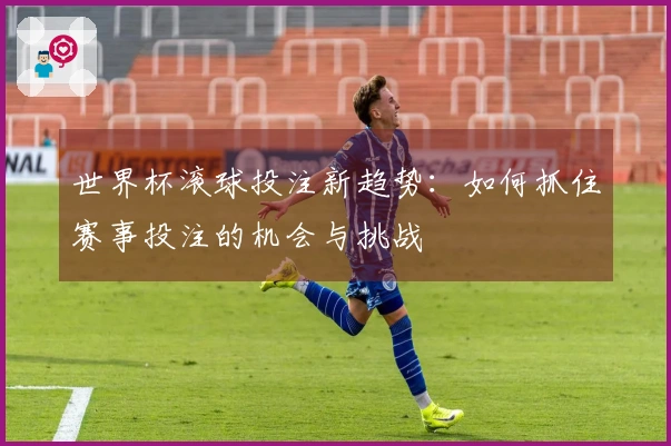 世界杯滚球投注新趋势：如何抓住赛事投注的机会与挑战
