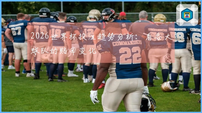 2026世界杯投注趋势分析：看各大球队的赔率变化