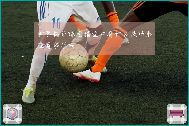 世界杯让球竞猜盘口有什么技巧和注意事项吗
