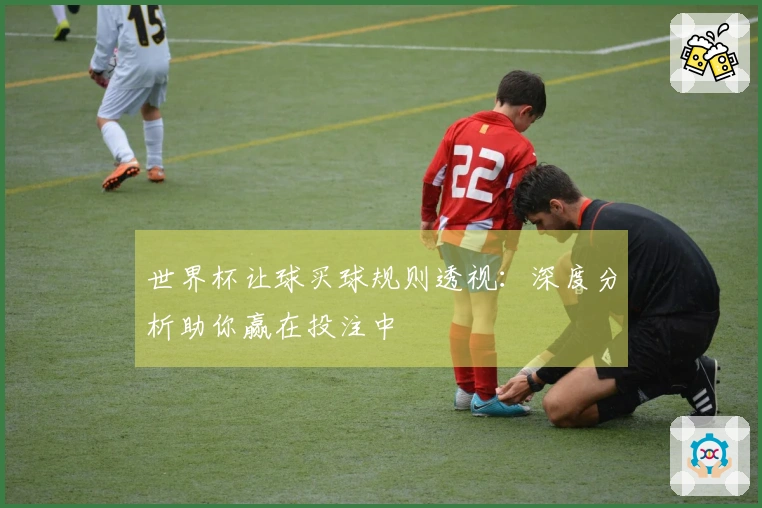 世界杯让球买球规则透视：深度分析助你赢在投注中