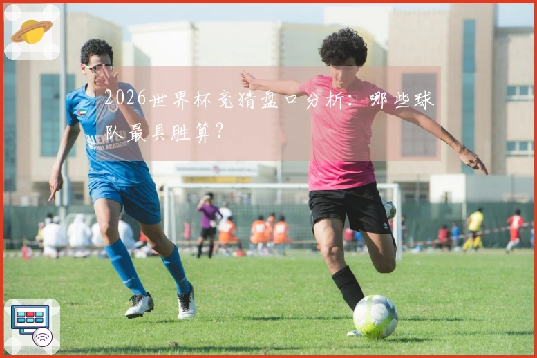 2026世界杯竞猜盘口分析：哪些球队最具胜算？