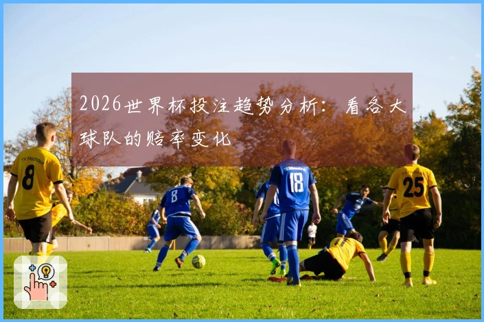 2026世界杯投注趋势分析：看各大球队的赔率变化