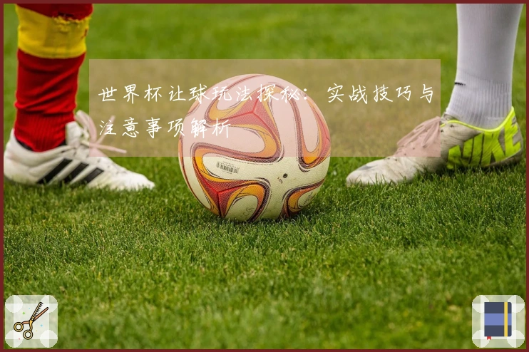 世界杯让球玩法探秘：实战技巧与注意事项解析