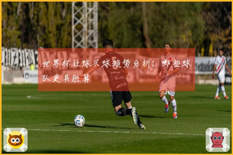 世界杯让球买球趋势分析：哪些球队更具胜算
