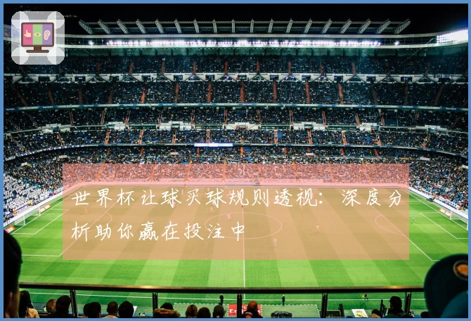 世界杯让球买球规则透视：深度分析助你赢在投注中