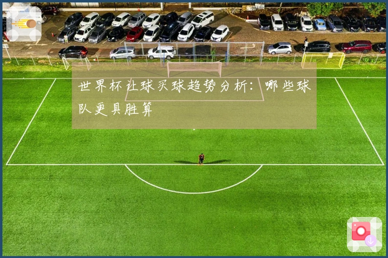 世界杯让球买球趋势分析：哪些球队更具胜算